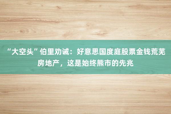 “大空头”伯里劝诫：好意思国度庭股票金钱荒芜房地产，这是始终熊市的先兆